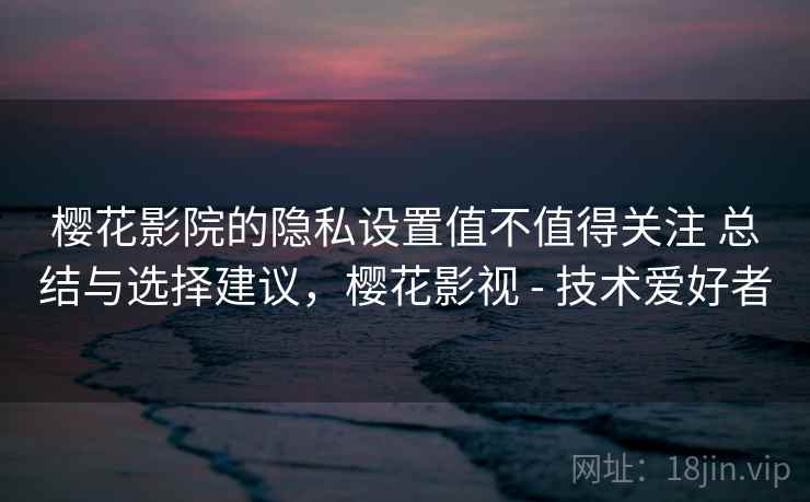 樱花影院的隐私设置值不值得关注 总结与选择建议，樱花影视 - 技术爱好者  第1张