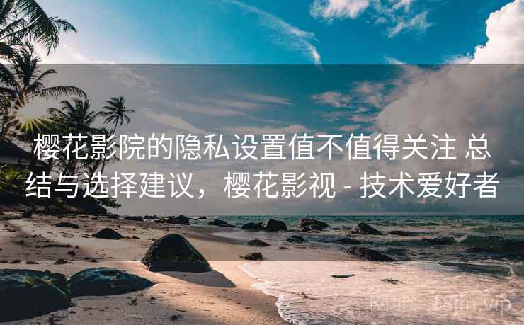 樱花影院的隐私设置值不值得关注 总结与选择建议，樱花影视 - 技术爱好者  第2张