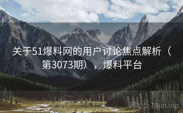 关于51爆料网的用户讨论焦点解析（第3073期），爆料平台  第1张