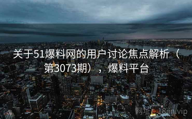 关于51爆料网的用户讨论焦点解析（第3073期），爆料平台  第2张