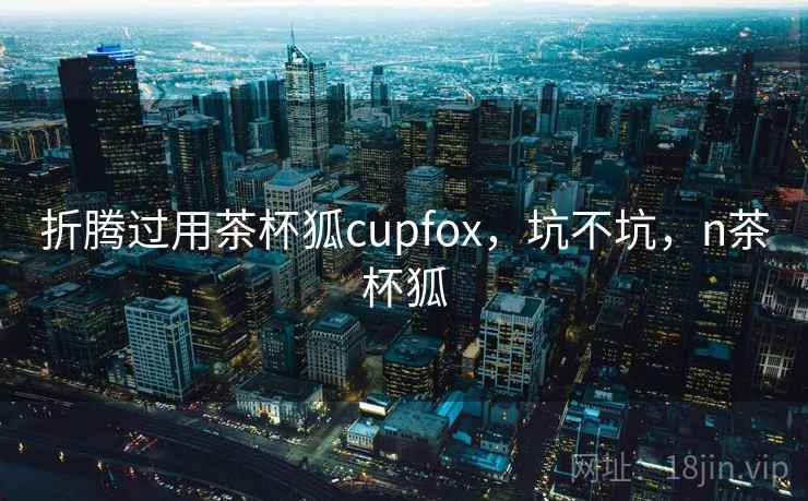 折腾过用茶杯狐cupfox，坑不坑，n茶杯狐  第2张