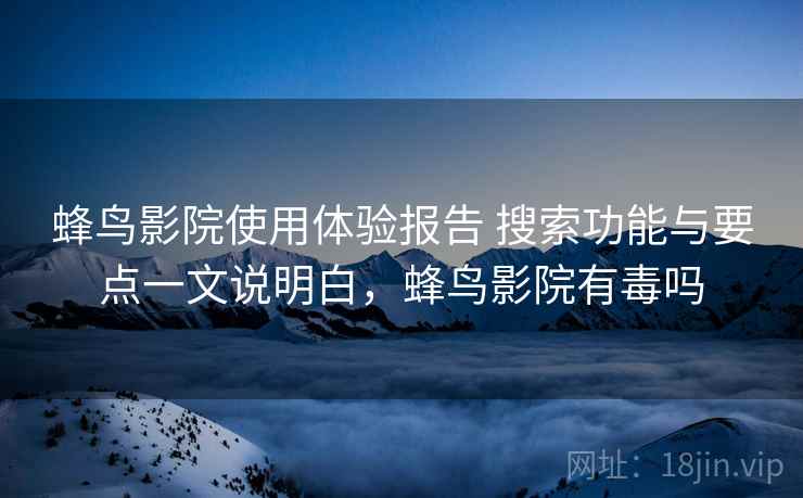 蜂鸟影院使用体验报告 搜索功能与要点一文说明白，蜂鸟影院有毒吗  第1张
