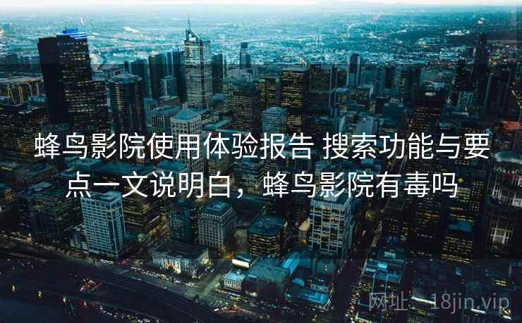 蜂鸟影院使用体验报告 搜索功能与要点一文说明白，蜂鸟影院有毒吗  第2张