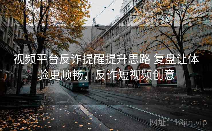 视频平台反诈提醒提升思路 复盘让体验更顺畅，反诈短视频创意  第1张