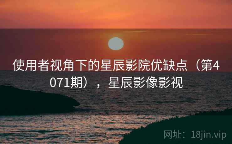 使用者视角下的星辰影院优缺点（第4071期），星辰影像影视  第2张