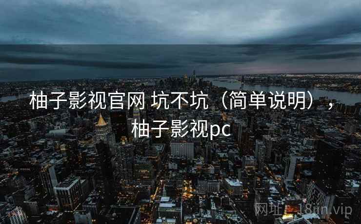 柚子影视官网 坑不坑（简单说明），柚子影视pc  第1张