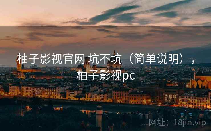 柚子影视官网 坑不坑（简单说明），柚子影视pc  第2张