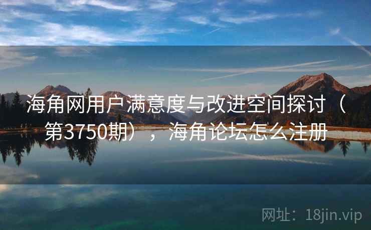 海角网用户满意度与改进空间探讨（第3750期），海角论坛怎么注册  第2张
