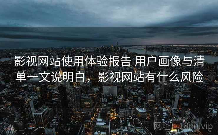 影视网站使用体验报告 用户画像与清单一文说明白，影视网站有什么风险  第1张