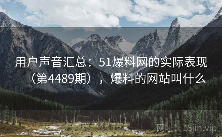 用户声音汇总：51爆料网的实际表现（第4489期），爆料的网站叫什么  第1张