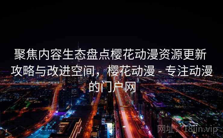 聚焦内容生态盘点樱花动漫资源更新 攻略与改进空间，樱花动漫 - 专注动漫的门户网  第2张