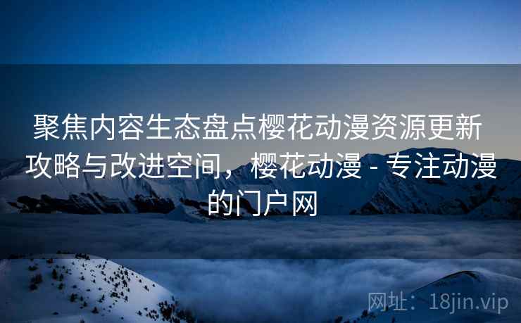 聚焦内容生态盘点樱花动漫资源更新 攻略与改进空间，樱花动漫 - 专注动漫的门户网  第1张