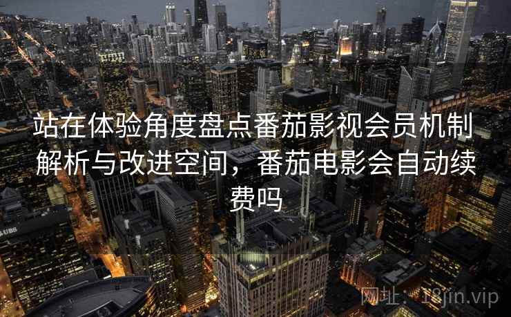 站在体验角度盘点番茄影视会员机制 解析与改进空间，番茄电影会自动续费吗  第1张