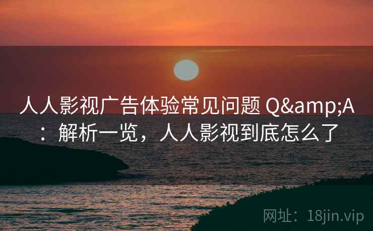 人人影视广告体验常见问题 Q&A：解析一览，人人影视到底怎么了  第1张