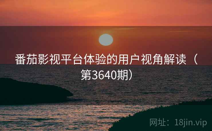 番茄影视平台体验的用户视角解读（第3640期）  第1张