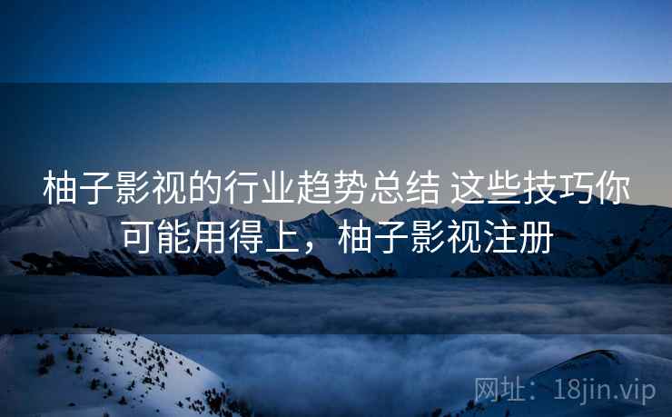 柚子影视的行业趋势总结 这些技巧你可能用得上，柚子影视注册  第1张