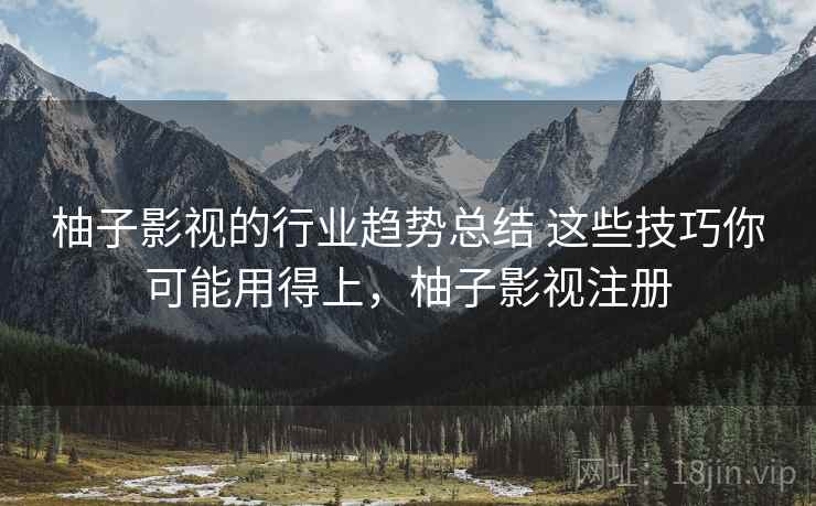 柚子影视的行业趋势总结 这些技巧你可能用得上，柚子影视注册  第2张