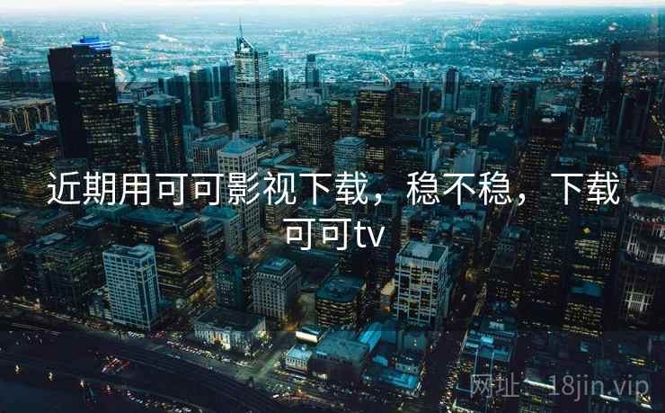 近期用可可影视下载，稳不稳，下载可可tv  第1张