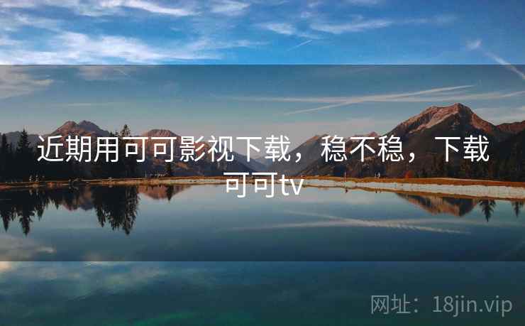 近期用可可影视下载，稳不稳，下载可可tv  第2张