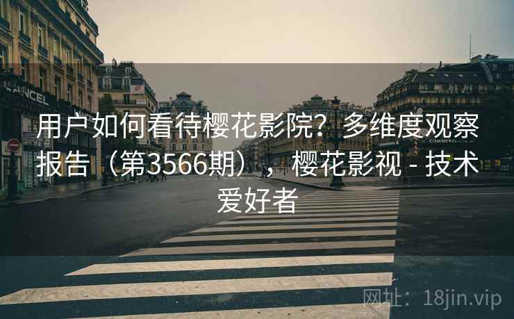 用户如何看待樱花影院？多维度观察报告（第3566期），樱花影视 - 技术爱好者  第2张