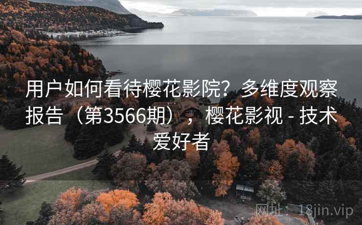用户如何看待樱花影院？多维度观察报告（第3566期），樱花影视 - 技术爱好者  第1张