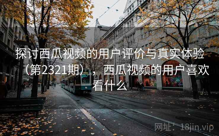 探讨西瓜视频的用户评价与真实体验（第2321期），西瓜视频的用户喜欢看什么  第1张