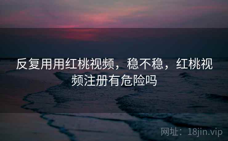 反复用用红桃视频，稳不稳，红桃视频注册有危险吗  第1张