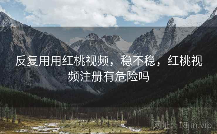 反复用用红桃视频，稳不稳，红桃视频注册有危险吗  第2张