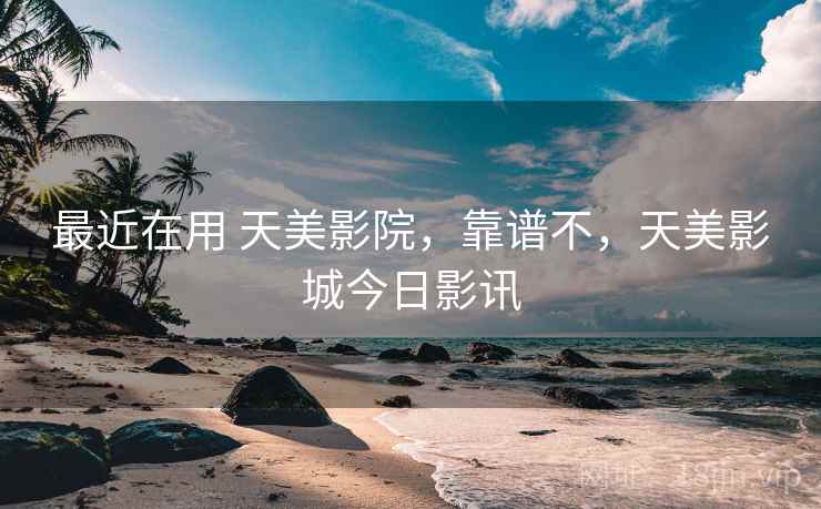 最近在用 天美影院，靠谱不，天美影城今日影讯  第2张
