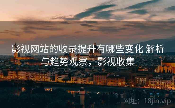 影视网站的收录提升有哪些变化 解析与趋势观察，影视收集  第2张