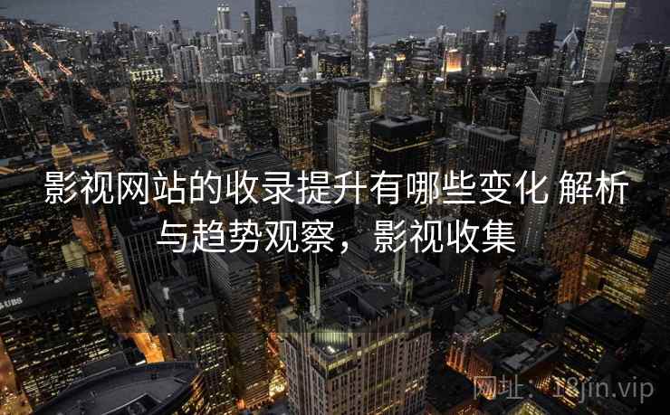 影视网站的收录提升有哪些变化 解析与趋势观察，影视收集  第1张