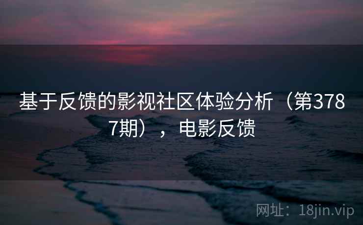 基于反馈的影视社区体验分析（第3787期），电影反馈  第1张