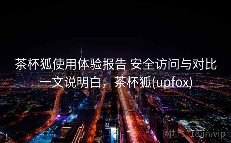 茶杯狐使用体验报告 安全访问与对比一文说明白，茶杯狐(upfox)  第2张