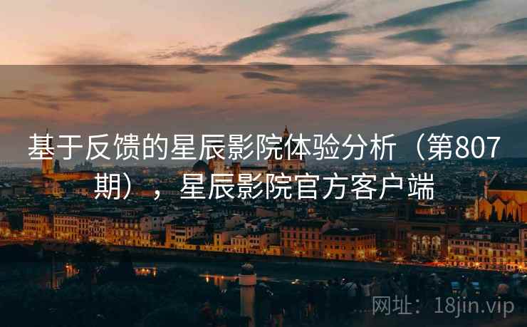 基于反馈的星辰影院体验分析（第807期），星辰影院官方客户端  第1张