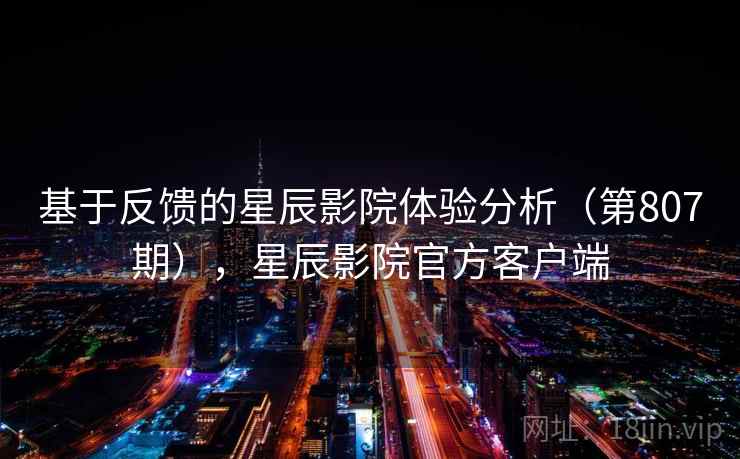 基于反馈的星辰影院体验分析（第807期），星辰影院官方客户端  第2张