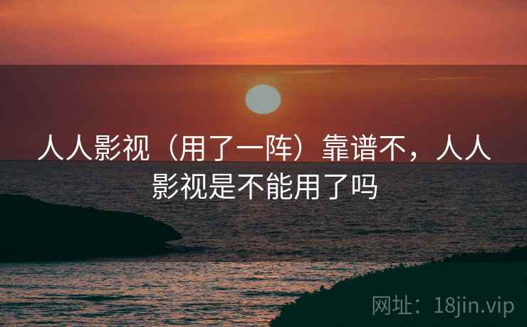 人人影视（用了一阵）靠谱不，人人影视是不能用了吗  第1张