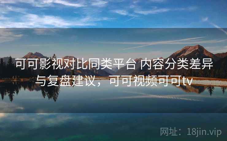 可可影视对比同类平台 内容分类差异与复盘建议，可可视频可可tv  第2张