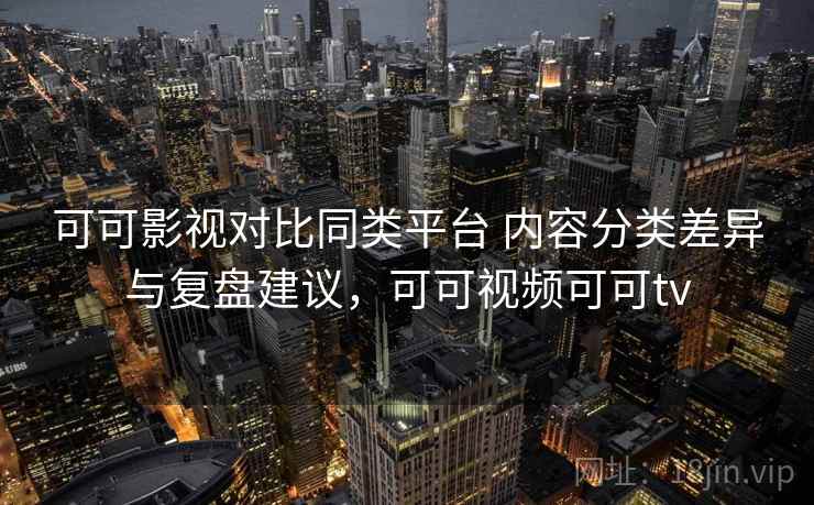 可可影视对比同类平台 内容分类差异与复盘建议，可可视频可可tv  第1张