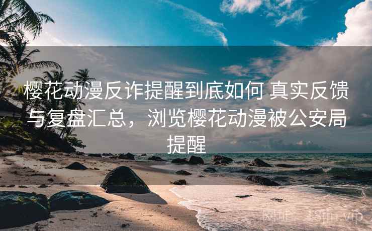 樱花动漫反诈提醒到底如何 真实反馈与复盘汇总，浏览樱花动漫被公安局提醒  第2张