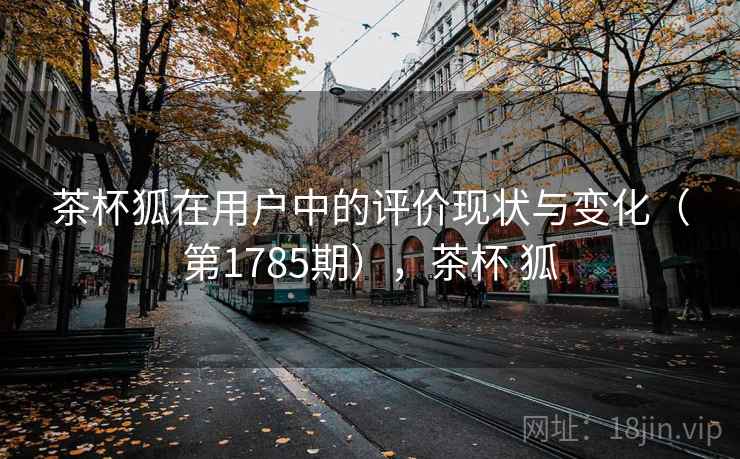 茶杯狐在用户中的评价现状与变化（第1785期），茶杯 狐  第2张