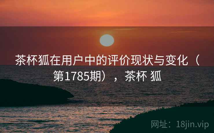 茶杯狐在用户中的评价现状与变化（第1785期），茶杯 狐  第1张