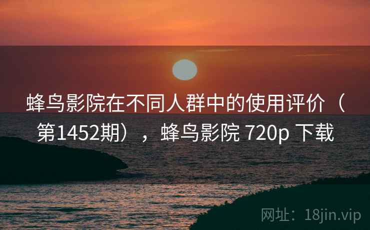 蜂鸟影院在不同人群中的使用评价（第1452期），蜂鸟影院 720p 下载  第2张
