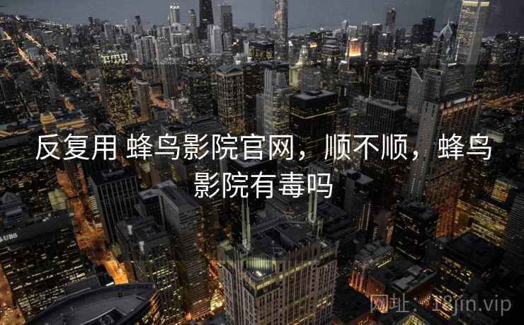 反复用 蜂鸟影院官网，顺不顺，蜂鸟影院有毒吗  第1张