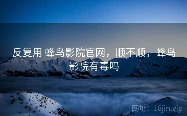 反复用 蜂鸟影院官网，顺不顺，蜂鸟影院有毒吗  第2张