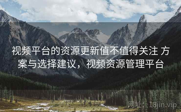 视频平台的资源更新值不值得关注 方案与选择建议，视频资源管理平台  第1张