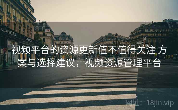 视频平台的资源更新值不值得关注 方案与选择建议，视频资源管理平台  第2张