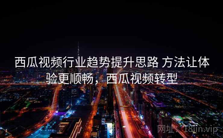 西瓜视频行业趋势提升思路 方法让体验更顺畅，西瓜视频转型  第2张