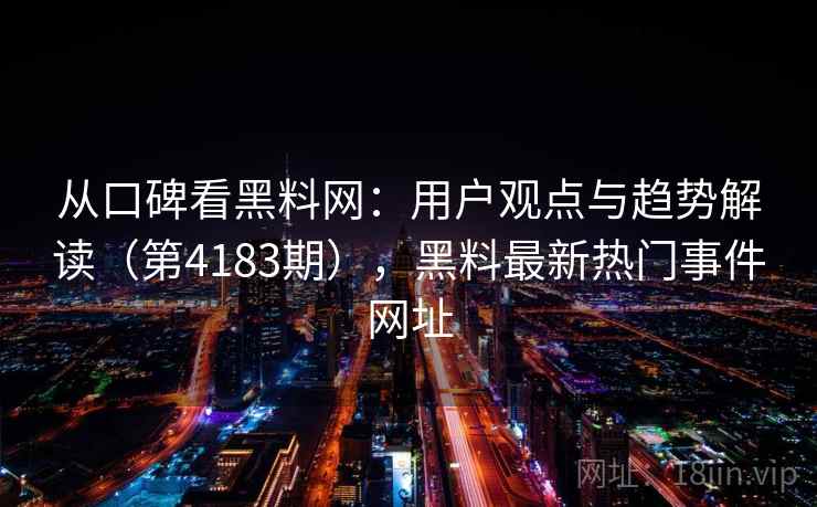 从口碑看黑料网：用户观点与趋势解读（第4183期），黑料最新热门事件网址  第2张