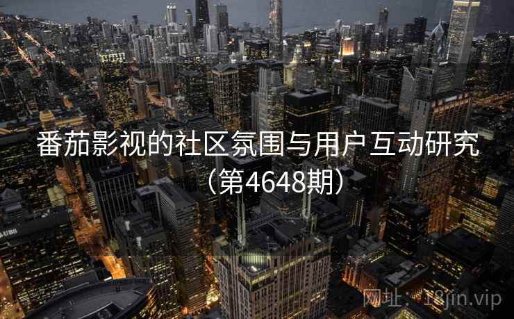 番茄影视的社区氛围与用户互动研究（第4648期）  第2张