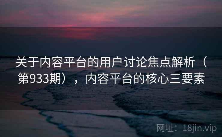 关于内容平台的用户讨论焦点解析（第933期），内容平台的核心三要素  第2张